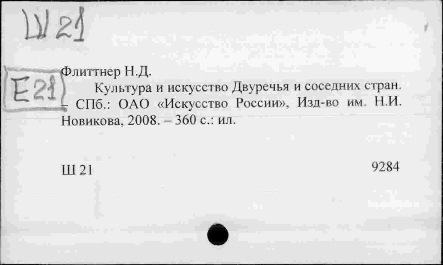 ﻿флиттнер Н.Д.
Культура и искусство Двуречья и соседних стран. ~ СПб.: ОАО «Искусство России», Изд-во им. Н И.
Новикова, 2008. - 360 с.: ил.
Ш21
9284